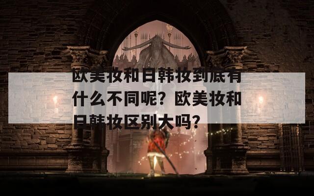 歐美妝和日韓妝到底有什么不同呢？歐美妝和日韓妝區(qū)別大嗎？