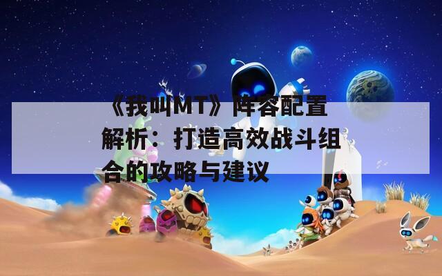 《我叫MT》陣容配置解析：打造高效戰(zhàn)斗組合的攻略與建議