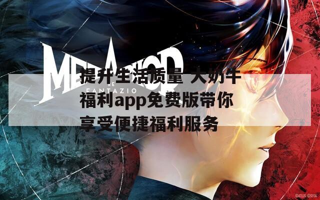 提升生活質(zhì)量 大奶牛福利app免費(fèi)版帶你享受便捷福利服務(wù)