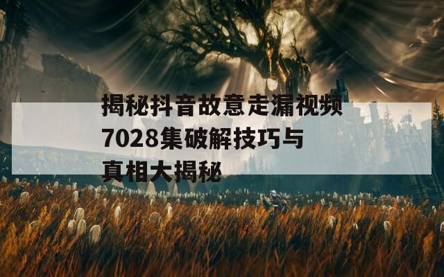 揭秘抖音故意走漏視頻7028集破解技巧與真相大揭秘