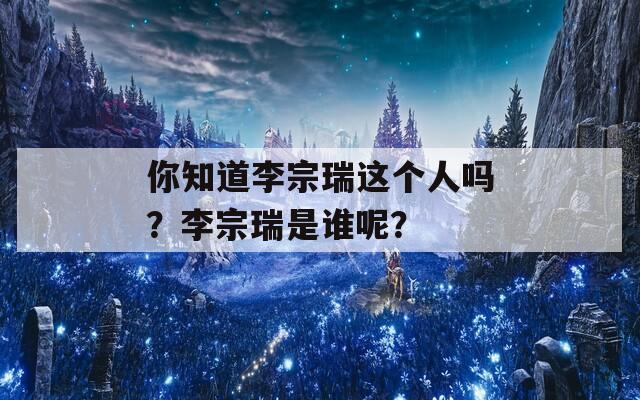 你知道李宗瑞這個(gè)人嗎？李宗瑞是誰(shuí)呢？