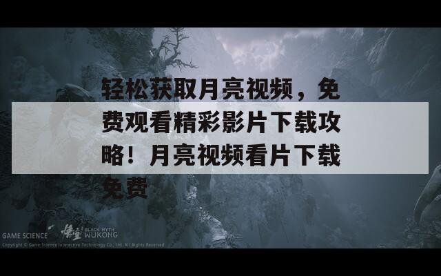 輕松獲取月亮視頻，免費(fèi)觀(guān)看精彩影片下載攻略！月亮視頻看片下載免費(fèi)