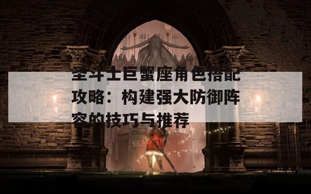 圣斗士巨蟹座角色搭配攻略：構建強大防御陣容的技巧與推薦