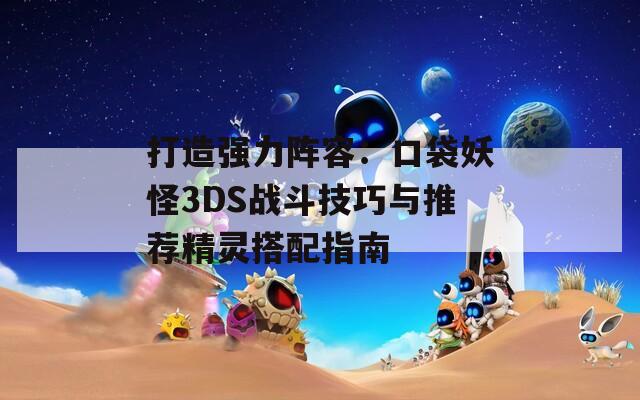 打造強力陣容：口袋妖怪3DS戰(zhàn)斗技巧與推薦精靈搭配指南