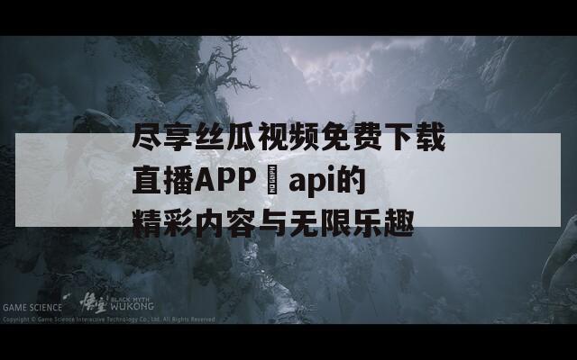 盡享絲瓜視頻免費(fèi)下載直播APP汅api的精彩內(nèi)容與無(wú)限樂(lè)趣