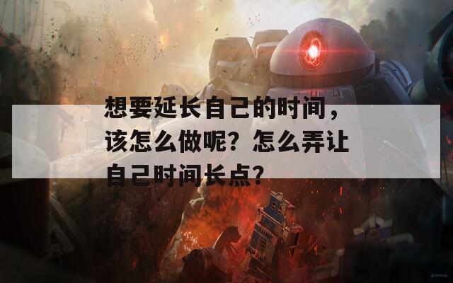 想要延長(zhǎng)自己的時(shí)間，該怎么做呢？怎么弄讓自己時(shí)間長(zhǎng)點(diǎn)？