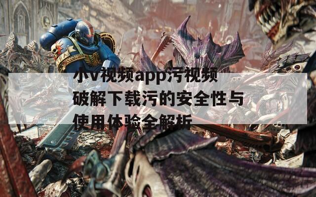 小v視頻app污視頻破解下載污的安全性與使用體驗全解析