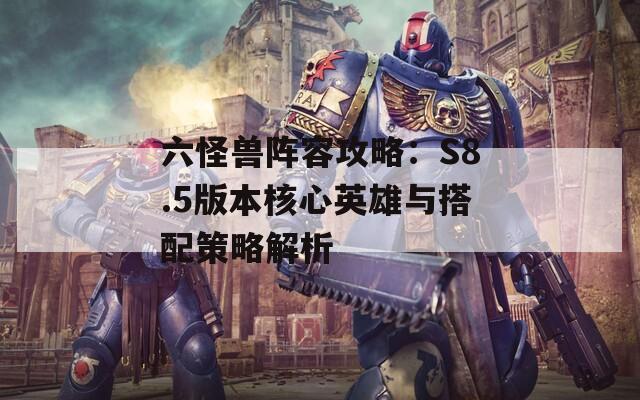 六怪獸陣容攻略：S8.5版本核心英雄與搭配策略解析