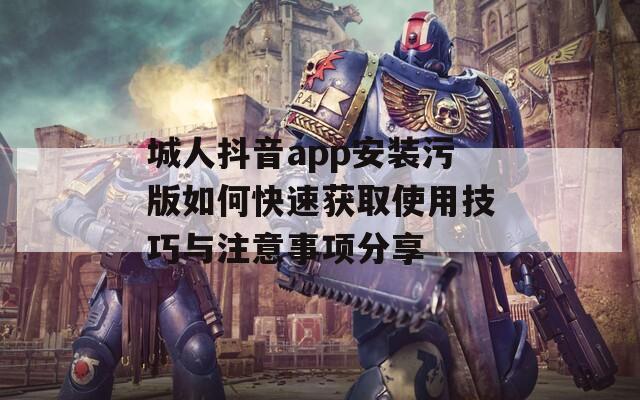 城人抖音app安裝污版如何快速獲取使用技巧與注意事項分享