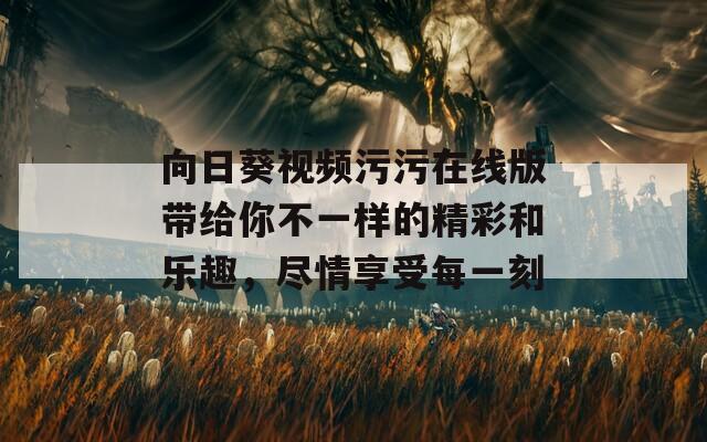 向日葵視頻污污在線版帶給你不一樣的精彩和樂趣，盡情享受每一刻