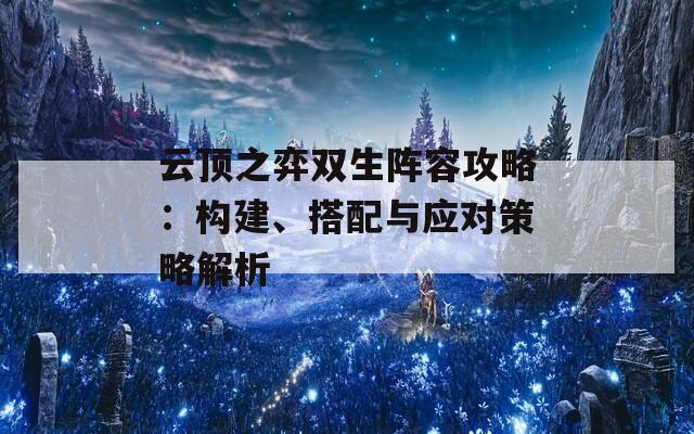 云頂之弈雙生陣容攻略：構(gòu)建、搭配與應對策略解析