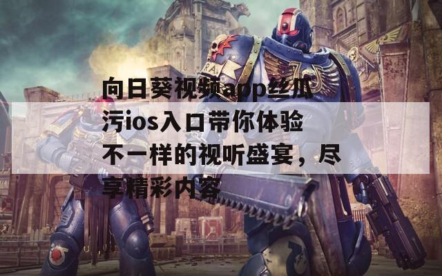 向日葵視頻app絲瓜污ios入口帶你體驗不一樣的視聽盛宴，盡享精彩內容