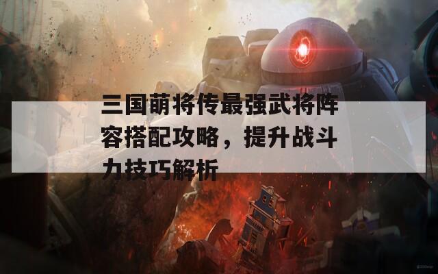 三國萌將傳最強(qiáng)武將陣容搭配攻略，提升戰(zhàn)斗力技巧解析