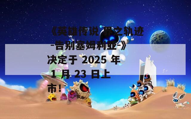 《英雄傳說 界之軌跡 -告別塞姆利亞-》決定于 2025 年 1 月 23 日上市！