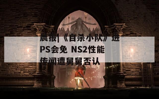 晨報|《自殺小隊》進(jìn)PS會免 NS2性能傳聞遭舅舅否認(rèn)