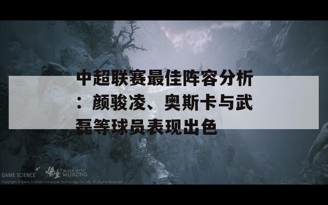 中超聯(lián)賽最佳陣容分析：顏駿凌、奧斯卡與武磊等球員表現(xiàn)出色