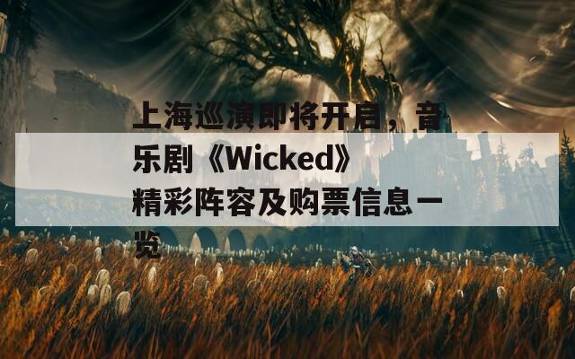 上海巡演即將開啟，音樂劇《Wicked》精彩陣容及購票信息一覽