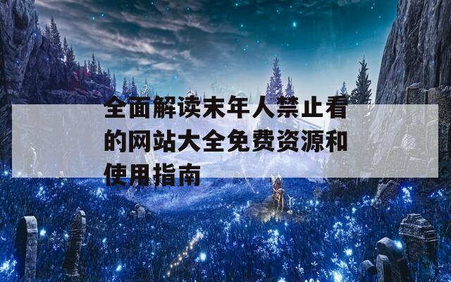 全面解讀末年人禁止看的網(wǎng)站大全免費(fèi)資源和使用指南