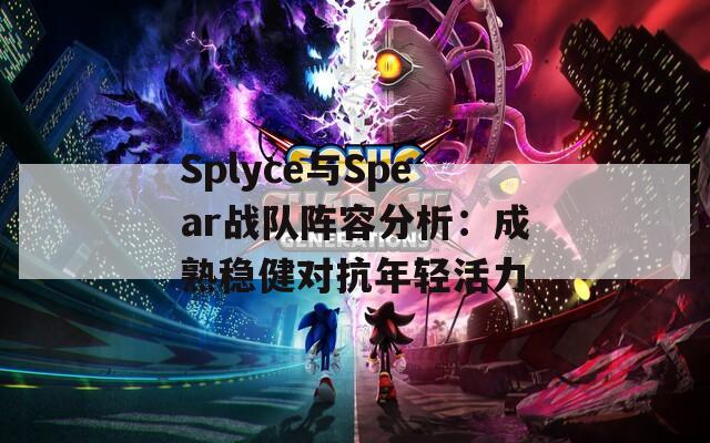 Splyce與Spear戰(zhàn)隊(duì)陣容分析：成熟穩(wěn)健對(duì)抗年輕活力