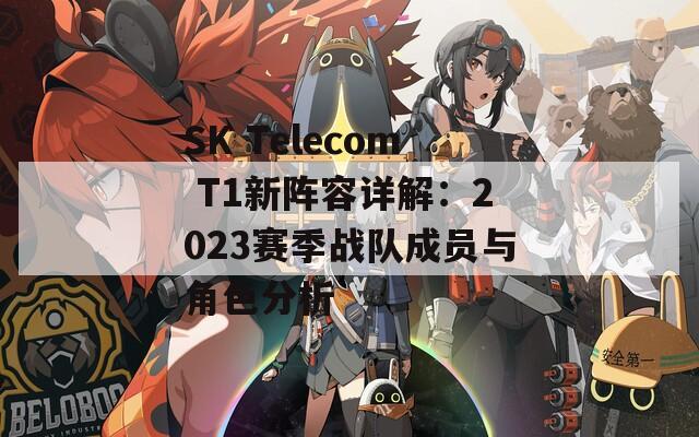 SK Telecom T1新陣容詳解：2023賽季戰(zhàn)隊(duì)成員與角色分析