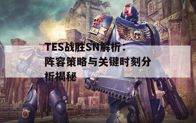 TES戰(zhàn)勝SN解析：陣容策略與關(guān)鍵時(shí)刻分析揭秘