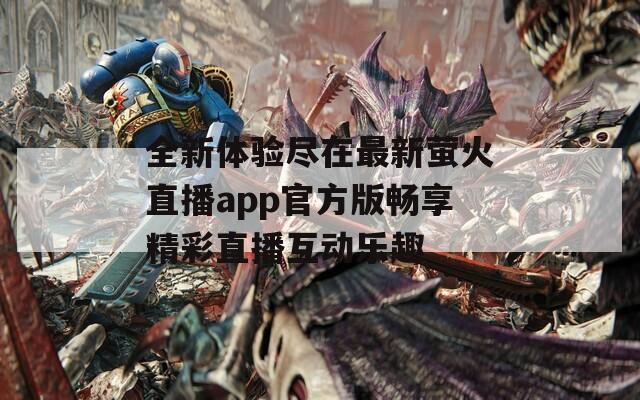 全新體驗(yàn)盡在最新螢火直播app官方版暢享精彩直播互動樂趣