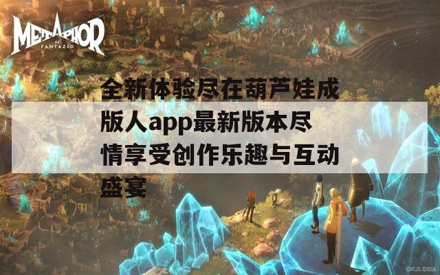 全新體驗(yàn)盡在葫蘆娃成版人app最新版本盡情享受創(chuàng)作樂(lè)趣與互動(dòng)盛宴  第1張