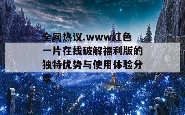 全網(wǎng)熱議.www紅色一片在線破解福利版的獨特優(yōu)勢與使用體驗分享