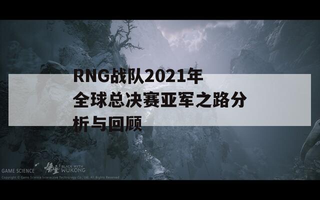 RNG戰(zhàn)隊2021年全球總決賽亞軍之路分析與回顧