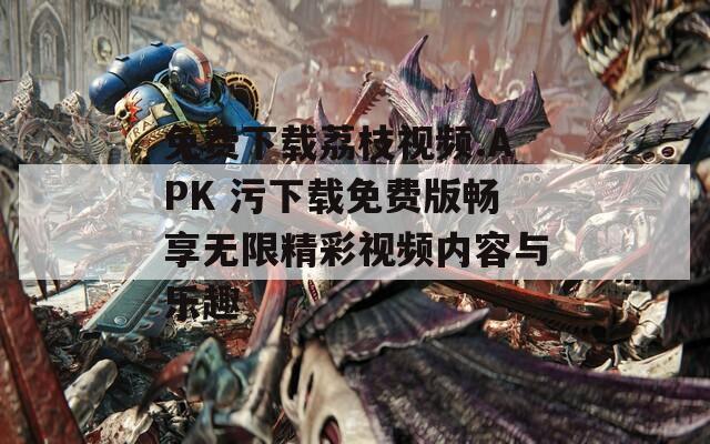 免費下載荔枝視頻.APK 污下載免費版暢享無限精彩視頻內(nèi)容與樂趣