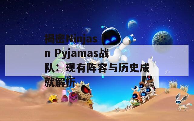 揭密Ninjas in Pyjamas戰(zhàn)隊(duì)：現(xiàn)有陣容與歷史成就解析