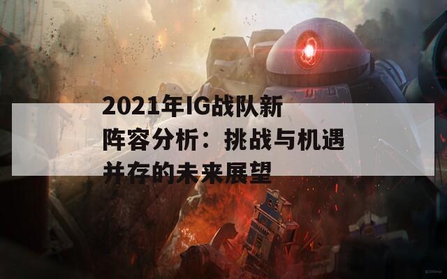 2021年IG戰(zhàn)隊(duì)新陣容分析：挑戰(zhàn)與機(jī)遇并存的未來展望