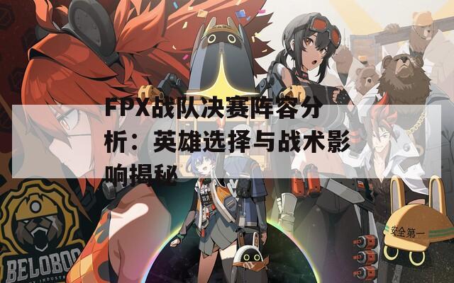 FPX戰(zhàn)隊決賽陣容分析：英雄選擇與戰(zhàn)術影響揭秘