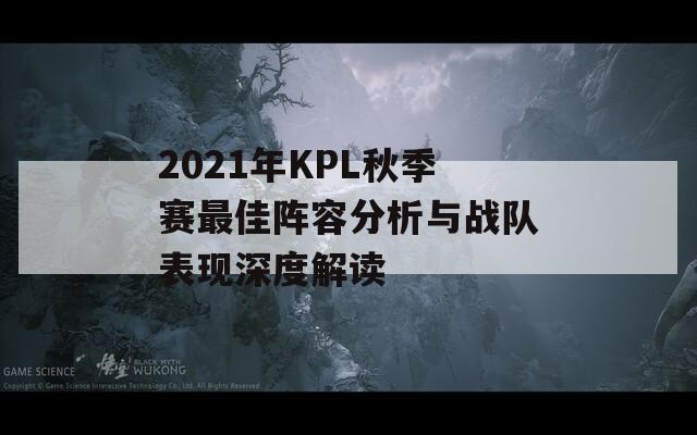 2021年KPL秋季賽最佳陣容分析與戰(zhàn)隊表現(xiàn)深度解讀