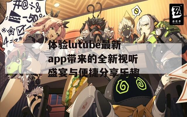 體驗lutube最新app帶來的全新視聽盛宴與便捷分享樂趣