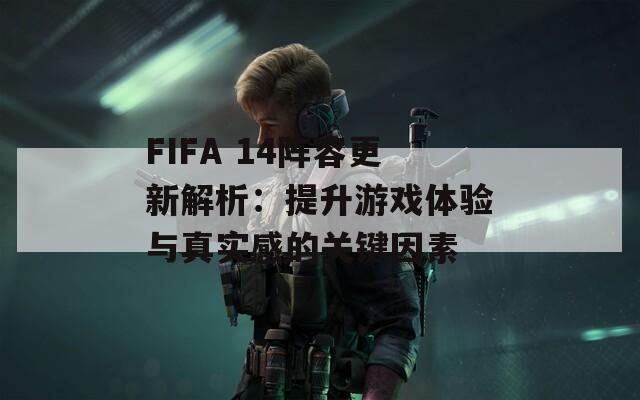 FIFA 14陣容更新解析：提升游戲體驗與真實感的關鍵因素