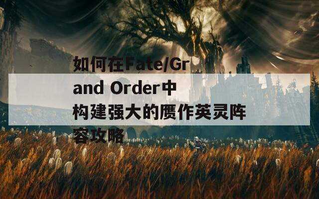 如何在Fate/Grand Order中構(gòu)建強(qiáng)大的贗作英靈陣容攻略