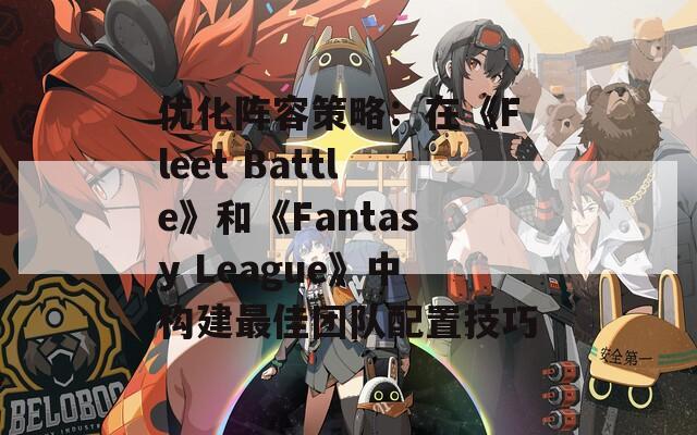 優(yōu)化陣容策略：在《Fleet Battle》和《Fantasy League》中構(gòu)建最佳團(tuán)隊(duì)配置技巧