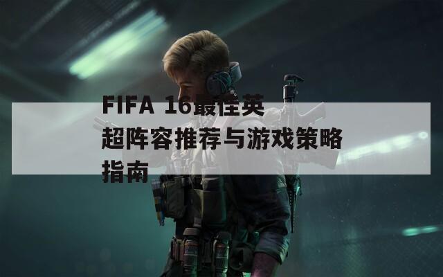 FIFA 16最佳英超陣容推薦與游戲策略指南