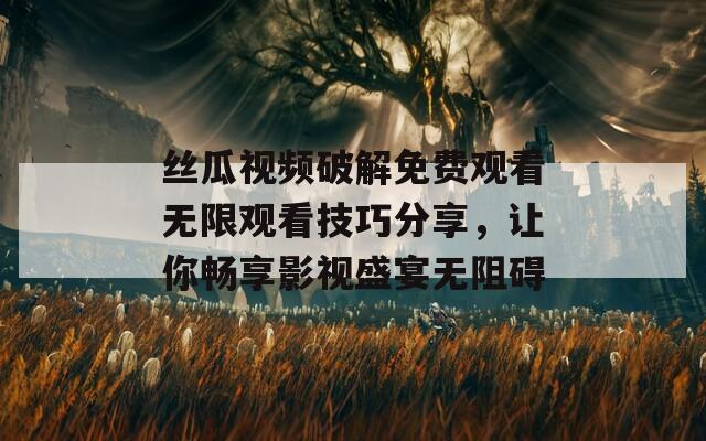 絲瓜視頻破解免費觀看無限觀看技巧分享，讓你暢享影視盛宴無阻礙