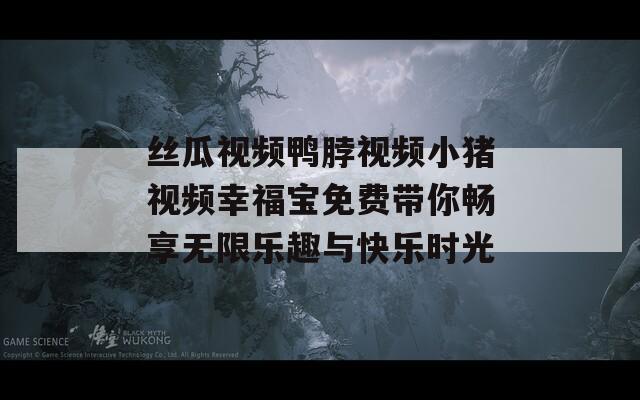 絲瓜視頻鴨脖視頻小豬視頻幸福寶免費(fèi)帶你暢享無限樂趣與快樂時(shí)光