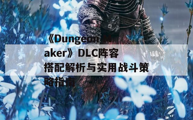 《Dungeon Maker》DLC陣容搭配解析與實(shí)用戰(zhàn)斗策略指南