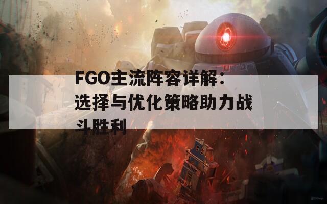 FGO主流陣容詳解：選擇與優(yōu)化策略助力戰(zhàn)斗勝利