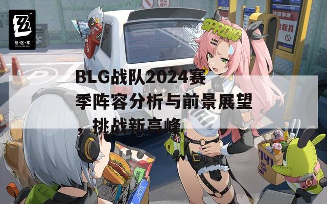 BLG戰(zhàn)隊2024賽季陣容分析與前景展望，挑戰(zhàn)新高峰