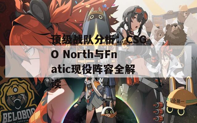 頂級(jí)戰(zhàn)隊(duì)分析：CSGO North與Fnatic現(xiàn)役陣容全解讀