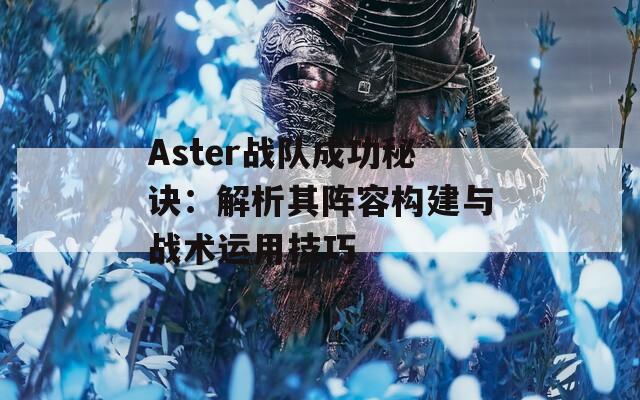 Aster戰(zhàn)隊成功秘訣：解析其陣容構建與戰(zhàn)術運用技巧