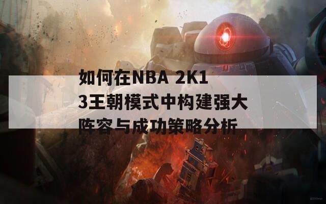 如何在NBA 2K13王朝模式中構(gòu)建強大陣容與成功策略分析