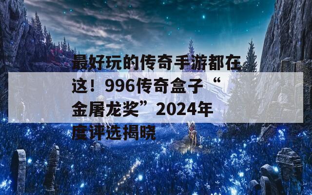 最好玩的傳奇手游都在這！996傳奇盒子“金屠龍獎”2024年度評選揭曉