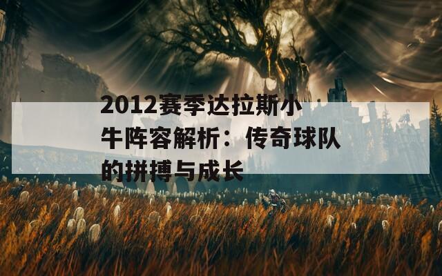 2012賽季達拉斯小牛陣容解析：傳奇球隊的拼搏與成長