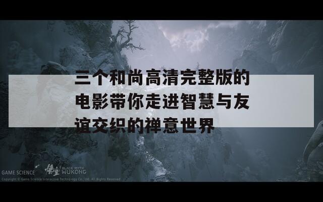 三個和尚高清完整版的電影帶你走進(jìn)智慧與友誼交織的禪意世界